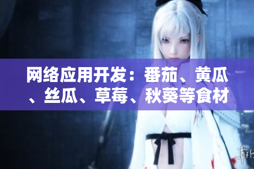 網(wǎng)絡(luò)應(yīng)用開(kāi)發(fā)：番茄、黃瓜、絲瓜、草莓、秋葵等食材應(yīng)用大全