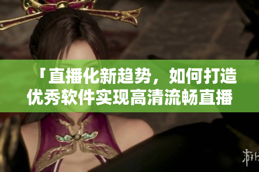 「直播化新趨勢(shì)，如何打造優(yōu)秀軟件實(shí)現(xiàn)高清流暢直播？」