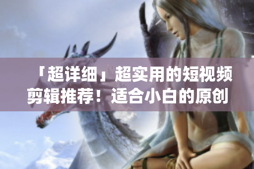 「超詳細(xì)」超實(shí)用的短視頻剪輯推薦！適合小白的原創(chuàng)視頻制作編輯app！
