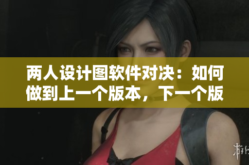 兩人設(shè)計(jì)圖軟件對決：如何做到上一個(gè)版本，下一個(gè)版本的得失分析