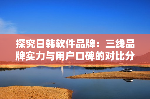 探究日韓軟件品牌：三線品牌實力與用戶口碑的對比分析