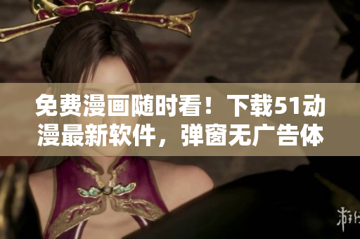 免費漫畫隨時看！下載51動漫最新軟件，彈窗無廣告體驗更佳！
