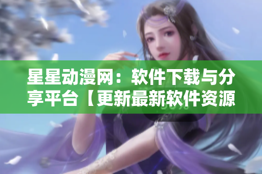 星星動漫網(wǎng)：軟件下載與分享平臺【更新最新軟件資源，提供優(yōu)質(zhì)下載服務】