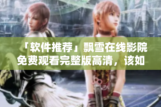 「軟件推薦」飄雪在線影院免費(fèi)觀看完整版高清，該如何實(shí)現(xiàn)？