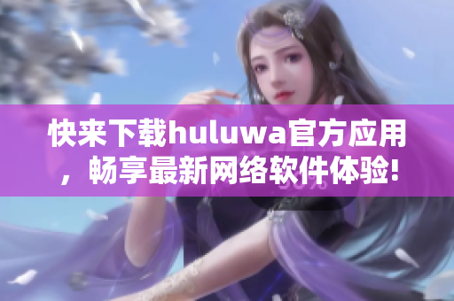 快來下載huluwa官方應(yīng)用，暢享最新網(wǎng)絡(luò)軟件體驗!