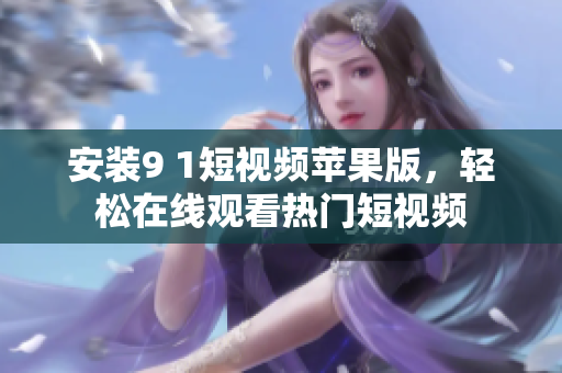安裝9 1短視頻蘋果版，輕松在線觀看熱門短視頻