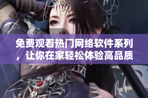 免費(fèi)觀看熱門網(wǎng)絡(luò)軟件系列，讓你在家輕松體驗(yàn)高品質(zhì)視覺享受！