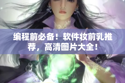 編程前必備！軟件妝前乳推薦，高清圖片大全！