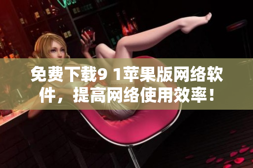 免費(fèi)下載9 1蘋果版網(wǎng)絡(luò)軟件，提高網(wǎng)絡(luò)使用效率！