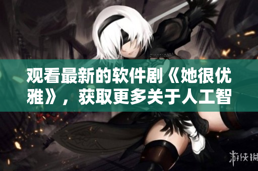 觀看最新的軟件劇《她很優(yōu)雅》，獲取更多關(guān)于人工智能和情感表達的故事。