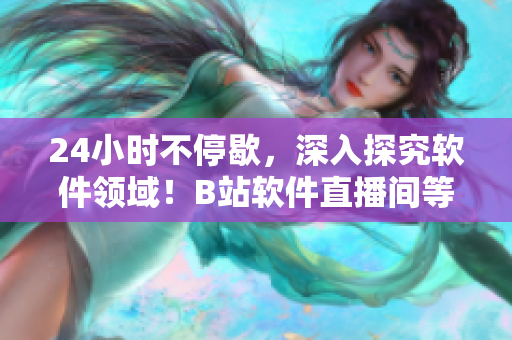 24小時不停歇，深入探究軟件領(lǐng)域！B站軟件直播間等你來探索！