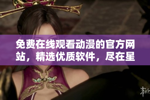 免費(fèi)在線觀看動(dòng)漫的官方網(wǎng)站，精選優(yōu)質(zhì)軟件，盡在星星動(dòng)畫網(wǎng)站