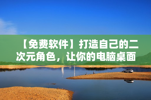 【免費軟件】打造自己的二次元角色，讓你的電腦桌面充滿動漫氣息！