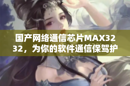 國產(chǎn)網(wǎng)絡(luò)通信芯片MAX3232，為你的軟件通信保駕護(hù)航