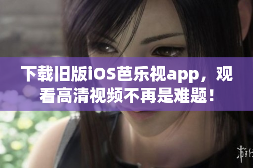 下載舊版iOS芭樂視app，觀看高清視頻不再是難題！