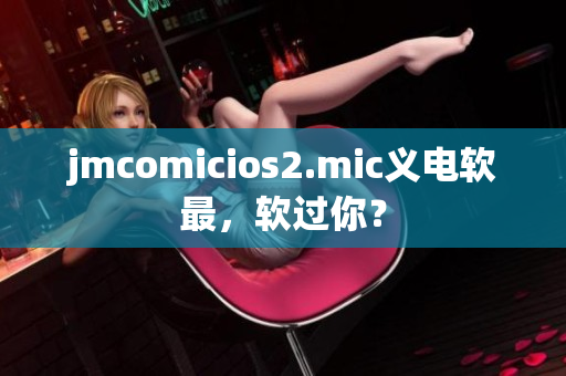 jmcomicios2.mic義電軟最，軟過你？
