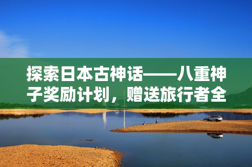探索日本古神話——八重神子獎(jiǎng)勵(lì)計(jì)劃，贈(zèng)送旅行者全程定制旅游體驗(yàn)