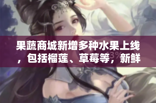 果蔬商城新增多種水果上線，包括榴蓮、草莓等，新鮮驚喜等你嘗鮮