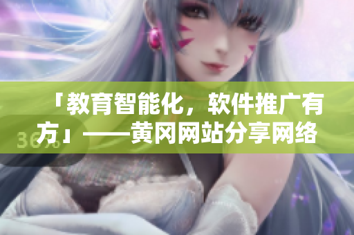 「教育智能化，軟件推廣有方」——黃岡網(wǎng)站分享網(wǎng)絡(luò)軟件實(shí)戰(zhàn)案例