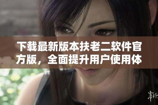 下載最新版本扶老二軟件官方版，全面提升用戶使用體驗
