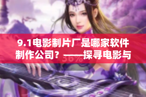 9.1電影制片廠是哪家軟件制作公司？——探尋電影與軟件之間的奇妙聯(lián)系