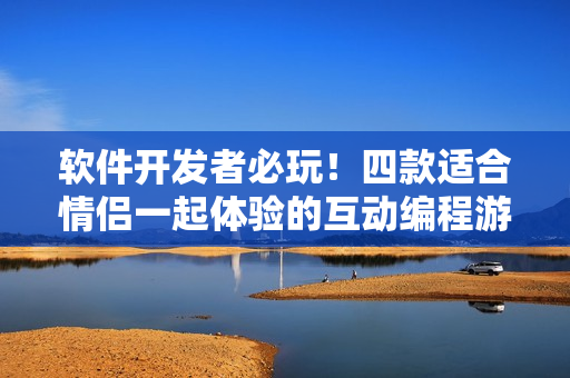 軟件開發(fā)者必玩！四款適合情侶一起體驗(yàn)的互動(dòng)編程游戲