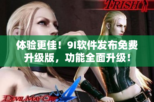體驗(yàn)更佳！9I軟件發(fā)布免費(fèi)升級(jí)版，功能全面升級(jí)！