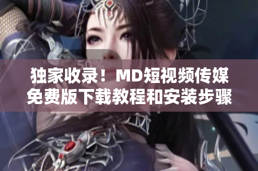 獨(dú)家收錄！MD短視頻傳媒免費(fèi)版下載教程和安裝步驟全解析