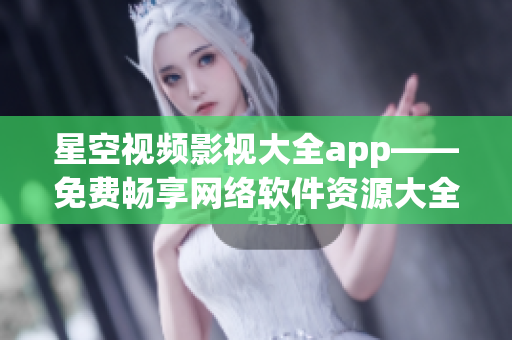 星空視頻影視大全app——免費暢享網(wǎng)絡(luò)軟件資源大全