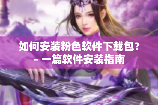 如何安裝粉色軟件下載包？- 一篇軟件安裝指南
