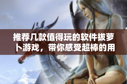 推薦幾款值得玩的軟件拔蘿卜游戲，帶你感受超棒的用戶體驗(yàn)！
