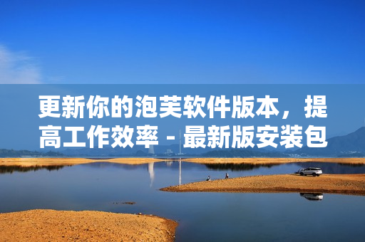 更新你的泡芙軟件版本，提高工作效率 - 最新版安裝包下載