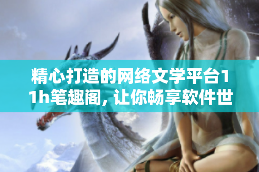 精心打造的網絡文學平臺11h筆趣閣, 讓你暢享軟件世界