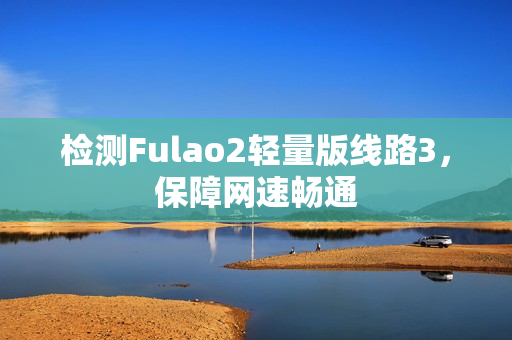 檢測Fulao2輕量版線路3，保障網(wǎng)速暢通