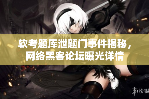 軟考題庫泄題門事件揭秘，網(wǎng)絡(luò)黑客論壇曝光詳情