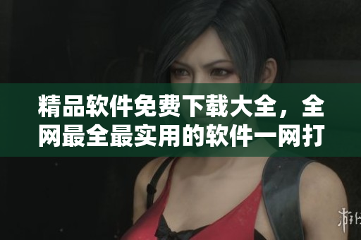 精品軟件免費(fèi)下載大全，全網(wǎng)最全最實(shí)用的軟件一網(wǎng)打盡！