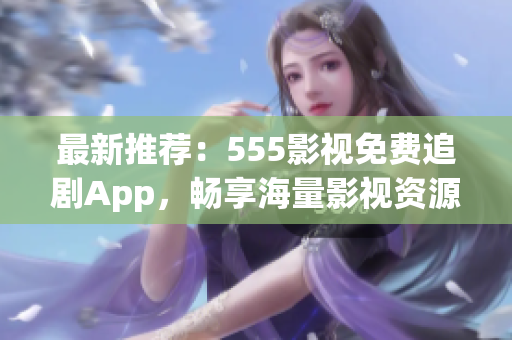 最新推薦：555影視免費追劇App，暢享海量影視資源！