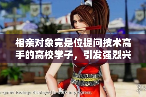 相親對(duì)象竟是位提問(wèn)技術(shù)高手的高校學(xué)子，引發(fā)強(qiáng)烈興趣