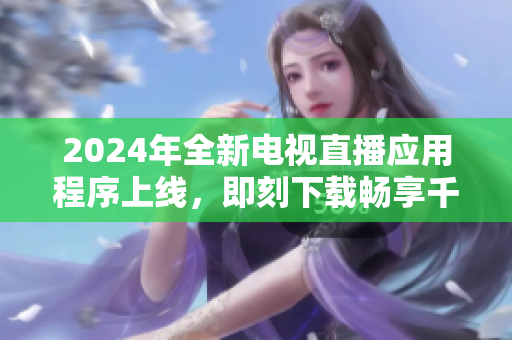 2024年全新電視直播應(yīng)用程序上線，即刻下載暢享千余頻道