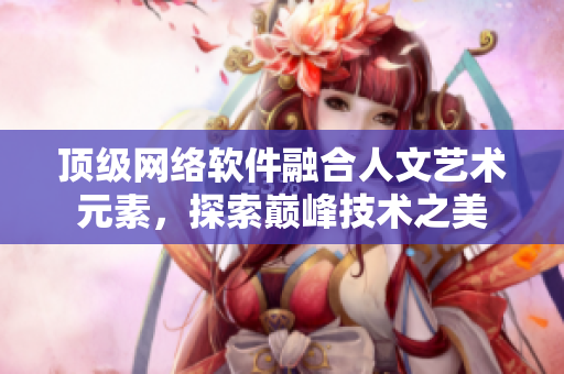 頂級(jí)網(wǎng)絡(luò)軟件融合人文藝術(shù)元素，探索巔峰技術(shù)之美