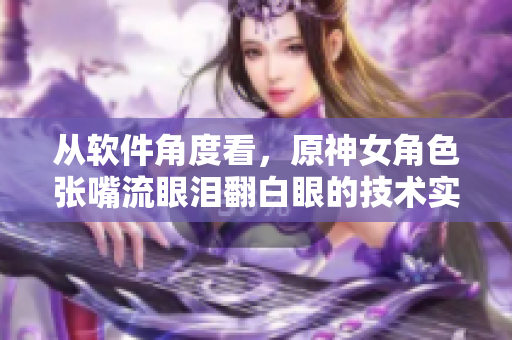 從軟件角度看，原神女角色張嘴流眼淚翻白眼的技術(shù)實現(xiàn)與分析