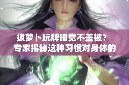 拔蘿卜玩牌睡覺不蓋被？ 專家揭秘這種習(xí)慣對(duì)身體的影響