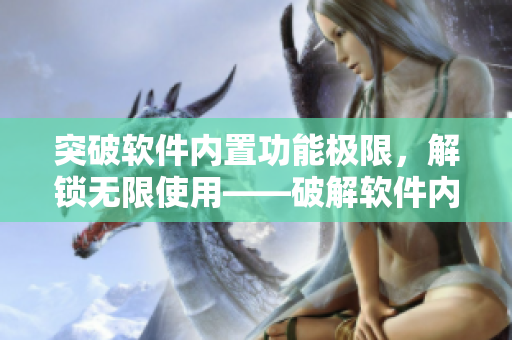 突破軟件內(nèi)置功能極限，解鎖無(wú)限使用——破解軟件內(nèi)購(gòu)實(shí)現(xiàn)無(wú)限暢享