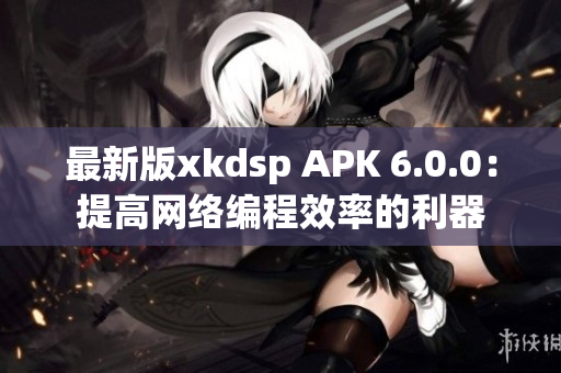 最新版xkdsp APK 6.0.0：提高網絡編程效率的利器