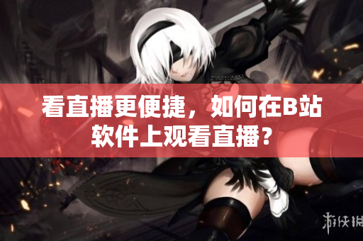 看直播更便捷，如何在B站軟件上觀看直播？