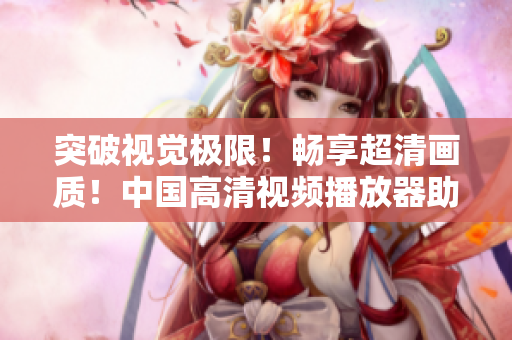 突破視覺極限！暢享超清畫質(zhì)！中國高清視頻播放器助你親臨影院級體驗！
