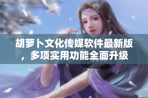 胡蘿卜文化傳媒軟件最新版，多項(xiàng)實(shí)用功能全面升級(jí)