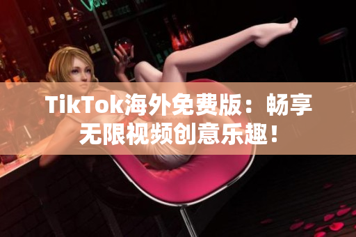 TikTok海外免費(fèi)版：暢享無限視頻創(chuàng)意樂趣！