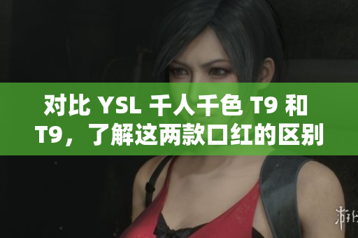 對比 YSL 千人千色 T9 和 T9，了解這兩款口紅的區(qū)別