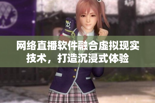 網(wǎng)絡(luò)直播軟件融合虛擬現(xiàn)實(shí)技術(shù)，打造沉浸式體驗(yàn)